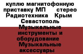 куплю магнитофонную приставку МП7301 стерео Радиотехника - Крым, Севастополь Музыкальные инструменты и оборудование » Музыкальные аксессуары   